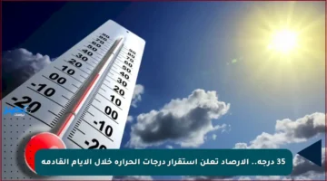 35 درجة.. الأرصاد تعلن استقرار درجات الحرارة خلال الأيام القادمة